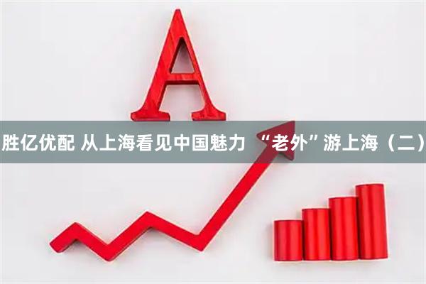 胜亿优配 从上海看见中国魅力  “老外”游上海（二）