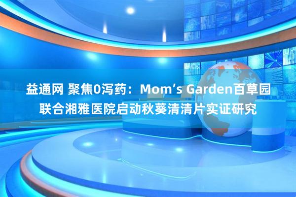 益通网 聚焦0泻药:Mom’s Garden百草园联合湘雅医院启动秋葵清清片实证研究
