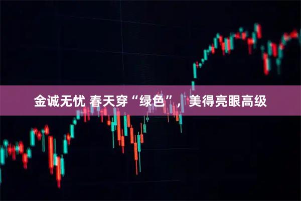 金诚无忧 春天穿“绿色”，美得亮眼高级
