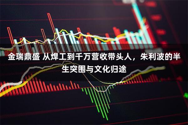 金瑞鼎盛 从焊工到千万营收带头人,朱利波的半生突围与文化归途