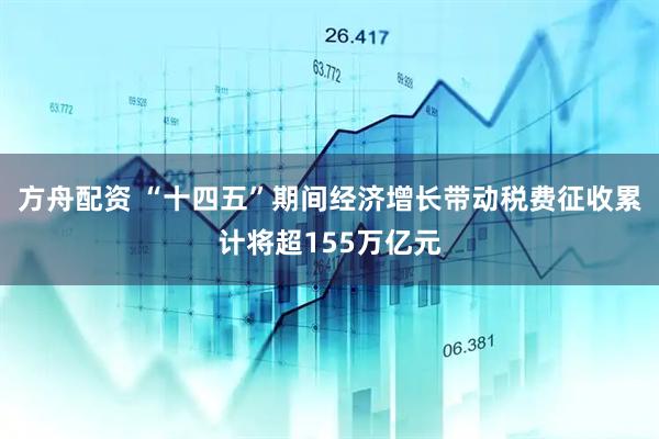 方舟配资 “十四五”期间经济增长带动税费征收累计将超155万亿元