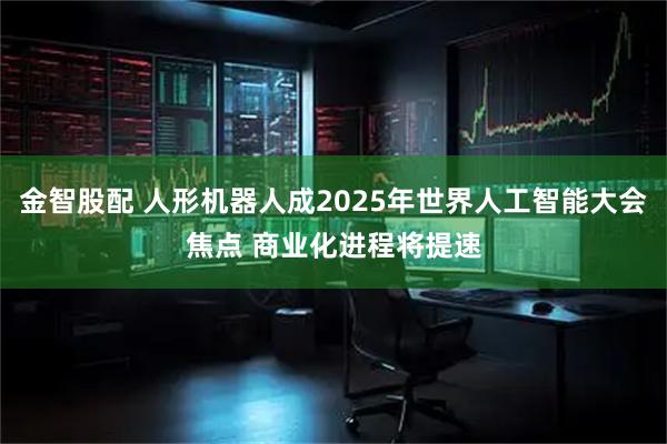 金智股配 人形机器人成2025年世界人工智能大会焦点 商业化进程将提速