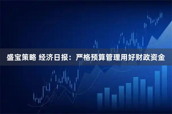 盛宝策略 经济日报：严格预算管理用好财政资金