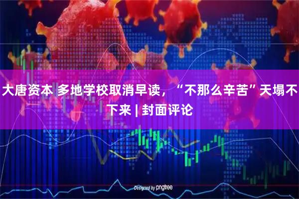 大唐资本 多地学校取消早读,“不那么辛苦”天塌不下来 | 封面评论