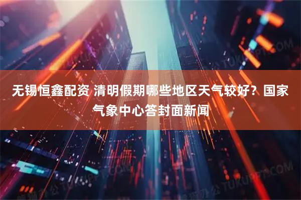 无锡恒鑫配资 清明假期哪些地区天气较好?国家气象中心答封面新闻