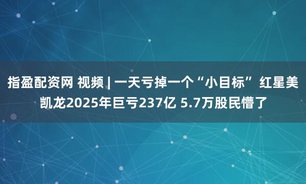 指盈配资网 视频 | 一天亏掉一个“小目标” 红星美凯龙2025年巨亏237亿 5.7万股民懵了