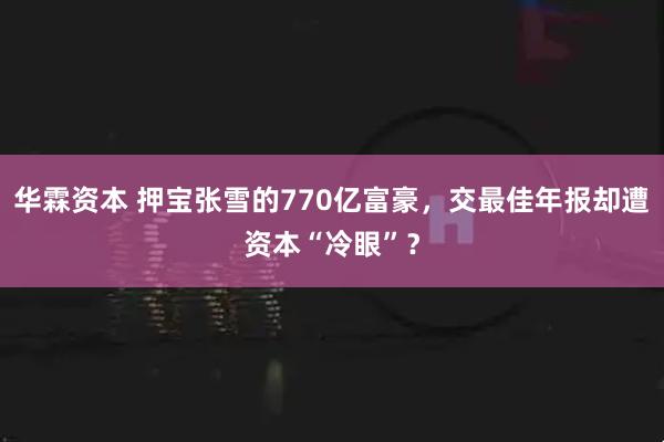 华霖资本 押宝张雪的770亿富豪，交最佳年报却遭资本“冷眼”？