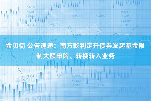 金贝街 公告速递：南方乾利定开债券发起基金限制大额申购、转换转入业务