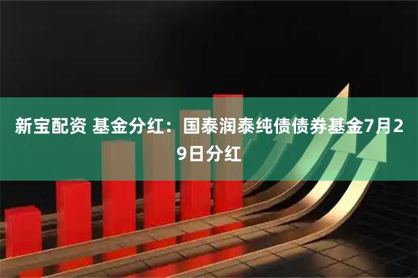 新宝配资 基金分红：国泰润泰纯债债券基金7月29日分红