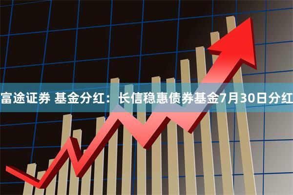 富途证券 基金分红：长信稳惠债券基金7月30日分红