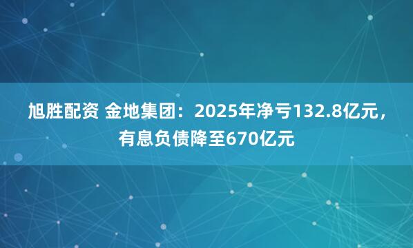 旭胜配资 金地集团:2025年净亏132.8亿元,有息负债降至670亿元