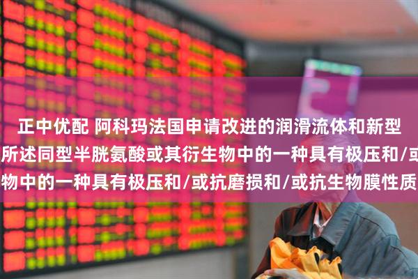 正中优配 阿科玛法国申请改进的润滑流体和新型含硫功能添加剂专利，所述同型半胱氨酸或其衍生物中的一种具有极压和/或抗磨损和/或抗生物膜性质