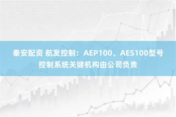 秦安配资 航发控制：AEP100、AES100型号控制系统关键机构由公司负责