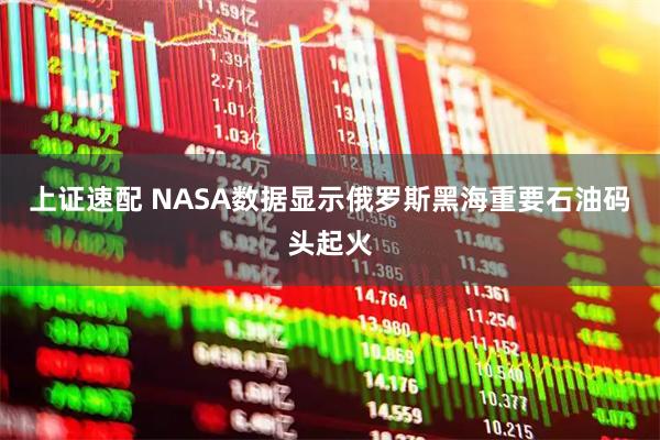 上证速配 NASA数据显示俄罗斯黑海重要石油码头起火