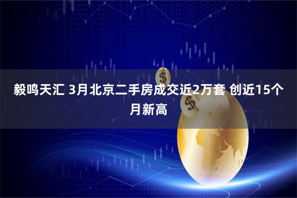 毅鸣天汇 3月北京二手房成交近2万套 创近15个月新高