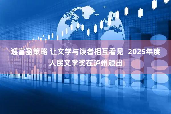逸富盈策略 让文学与读者相互看见  2025年度人民文学奖在泸州颁出